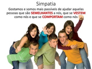 Simpatia
Gostamos e somos mais passíveis de ajudar aquelas
pessoas que são SEMELHANTES a nós, que se VESTEM
como nós e que se COMPORTAM como nós
 