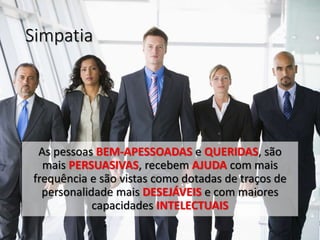 Simpatia
As pessoas BEM-APESSOADAS e QUERIDAS, são
mais PERSUASIVAS, recebem AJUDA com mais
frequência e são vistas como dotadas de traços de
personalidade mais DESEJÁVEIS e com maiores
capacidades INTELECTUAIS
 