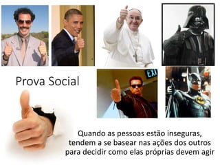 Prova Social
Quando as pessoas estão inseguras,
tendem a se basear nas ações dos outros
para decidir como elas próprias devem agir
 