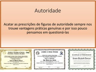 Autoridade
Acatar as prescrições de figuras de autoridade sempre nos
trouxe vantagens práticas genuínas e por isso pouco
pensamos em questioná-las
 