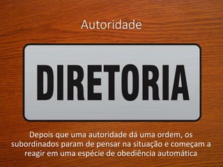 Autoridade
Depois que uma autoridade dá uma ordem, os
subordinados param de pensar na situação e começam a
reagir em uma espécie de obediência automática
 