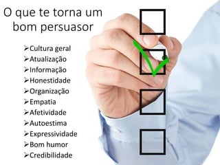 O que te torna um
bom persuasor
Cultura geral
Atualização
Informação
Honestidade
Organização
Empatia
Afetividade
Autoestima
Expressividade
Bom humor
Credibilidade
 