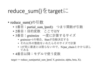 reduce_sum()をtargetに
• reduce_sum()の引数
• 1番目：partial_sum_lpmf() つまり関数が引数
• 2番目：目的変数 ここではY
• 3番目：grainsize 一度に計算するサイズ
• gra...