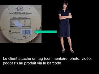 produits  Le client attache un tag (commentaire, photo, vidéo, podcast) au produit via le barcode 