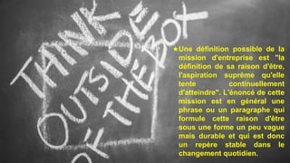 VISION
En contraste avec une mission, une
"vision" sert à décrire un état futur
désiré.
L’énoncé de la mission doit donc ê...
