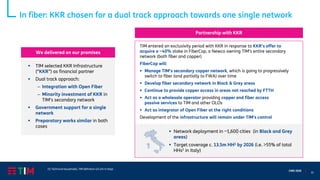 15
CMD 2020
In fiber: KKR chosen for a dual track approach towards one single network
▪ TIM selected KKR Infrastructure
(“KKR”) as financial partner
▪ Dual track approach:
– Integration with Open Fiber
– Minority investment of KKR in
TIM’s secondary network
▪ Government support for a single
network
▪ Preparatory works similar in both
cases
▪ Network deployment in ~1,600 cities (in Black and Grey
areas)
▪ Target coverage c. 13.5m HH1 by 2026 (i.e. >55% of total
HHs1 in Italy)
TIM entered an exclusivity period with KKR in response to KKR’s offer to
acquire a ~40% stake in FiberCop, a Newco owning TIM’s entire secondary
network (both fiber and copper)
FiberCop will:
▪ Manage TIM’s secondary copper network, which is going to progressively
switch to fiber (and partially to FWA) over time
▪ Develop fiber secondary network in Black & Grey areas
▪ Continue to provide copper access in areas not reached by FTTH
▪ Act as a wholesale operator providing copper and fiber access
passive services to TIM and other OLOs
▪ Act as integrator of Open Fiber at the right conditions
Development of the infrastructure will remain under TIM's control
We delivered on our promises
Partnership with KKR
(1) Technical households, TIM definition (24.3m in Italy)
 