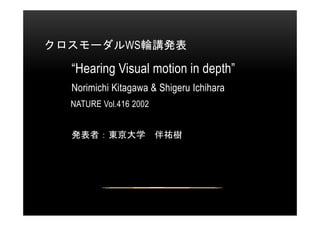 クロスモーダルWS輪講発表

“Hearing Visual motion in depth”
Norimichi Kitagawa & Shigeru Ichihara
NATURE Vol.416 2002
発表者：東京大学

伴祐樹

 
