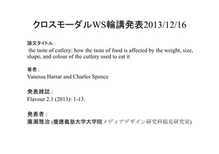 クロスモーダルWS輪講発表2013/12/16
論文タイトル :

the taste of cutlery: how the taste of food is affected by the weight, size,
shape, and ...