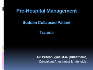 Pre-Hospital Management

  Sudden Collapsed Patient

          Trauma




         Dr. Pritesh Vyas M.D. (Anesthesia)
          Consultant Anesthetist & Intensivist
 
