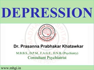 DEPRESSION 
Dr. Prasanna Prabhakar Khatawkar 
M.B.B.S., D.P.M., F.A.G.E., D.N.B. (Psychiatry) 
Consultant Psychiatrist 
www.mhgi.in 
 