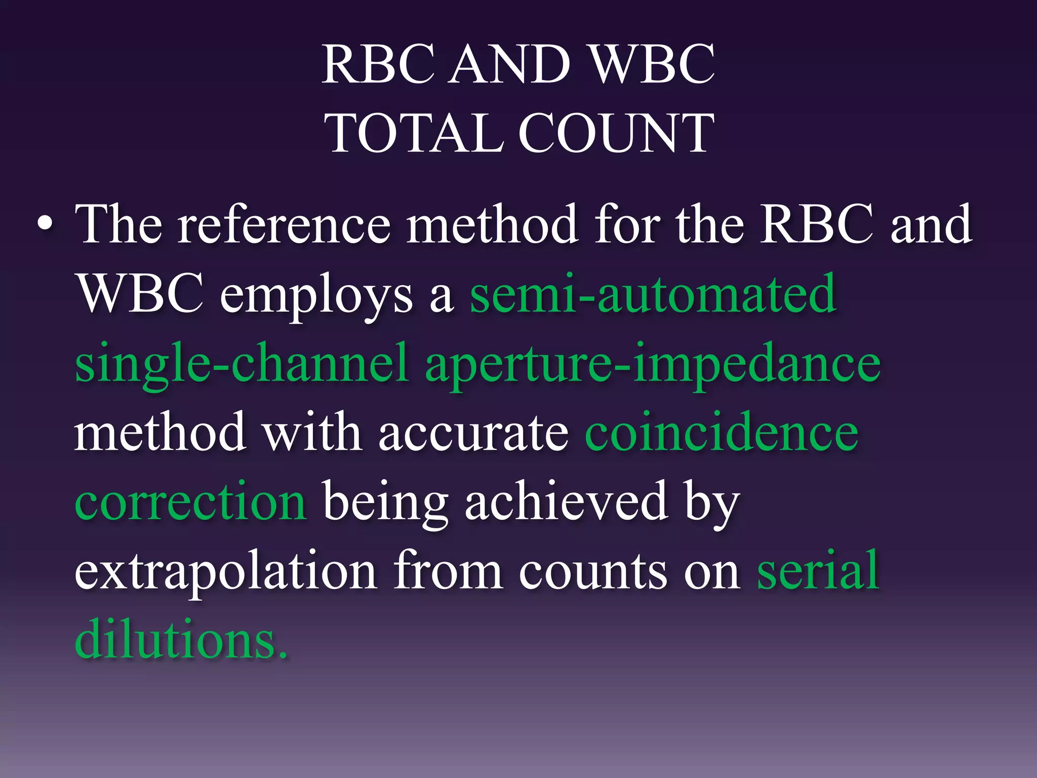 RBC AND WBC
TOTAL COUNT
• The reference method for the RBC and
WBC employs a semi-automated
single-channel aperture-impedance
method with accurate coincidence
correction being achieved by
extrapolation from counts on serial
dilutions.
 