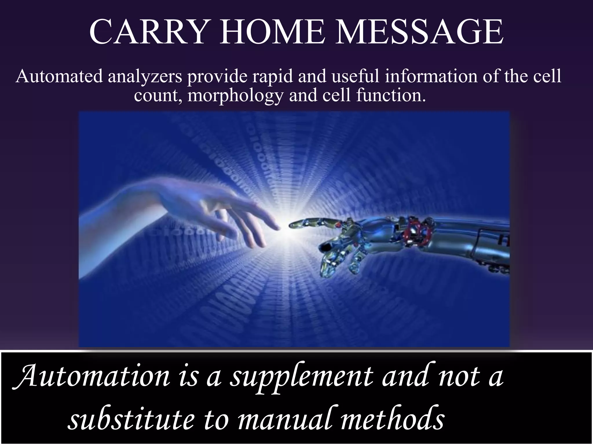 CARRY HOME MESSAGE
Automated analyzers provide rapid and useful information of the cell
count, morphology and cell function.
Automation is a supplement and not a
substitute to manual methods
 