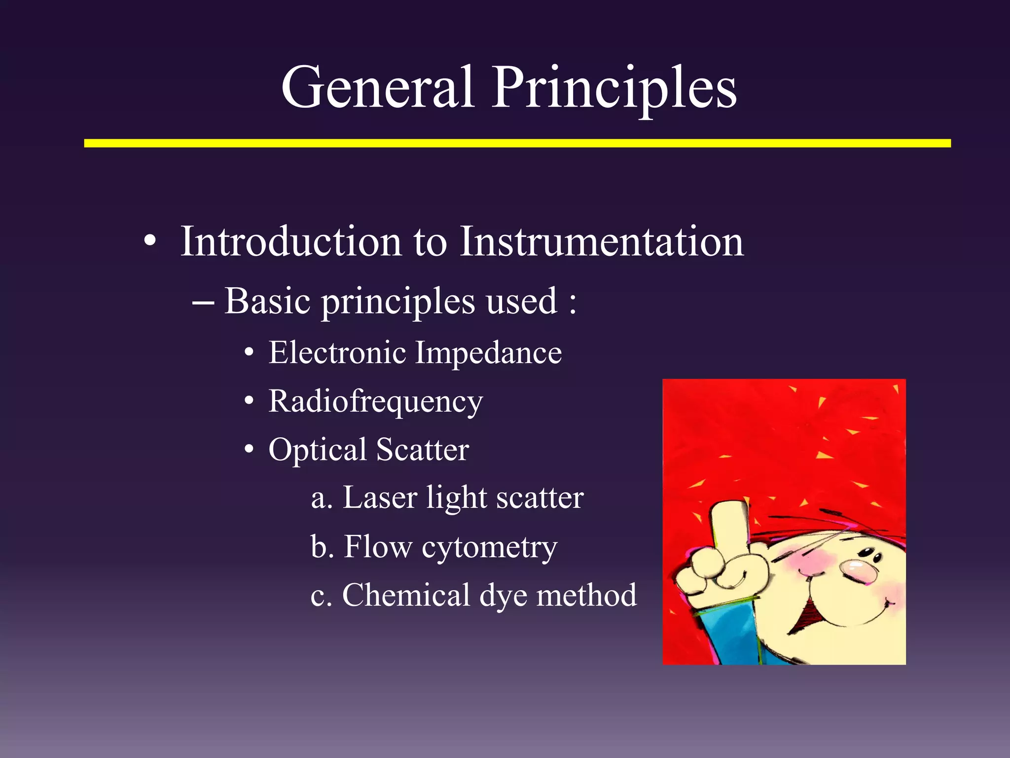 General Principles
• Introduction to Instrumentation
– Basic principles used :
• Electronic Impedance
• Radiofrequency
• Optical Scatter
a. Laser light scatter
b. Flow cytometry
c. Chemical dye method
 