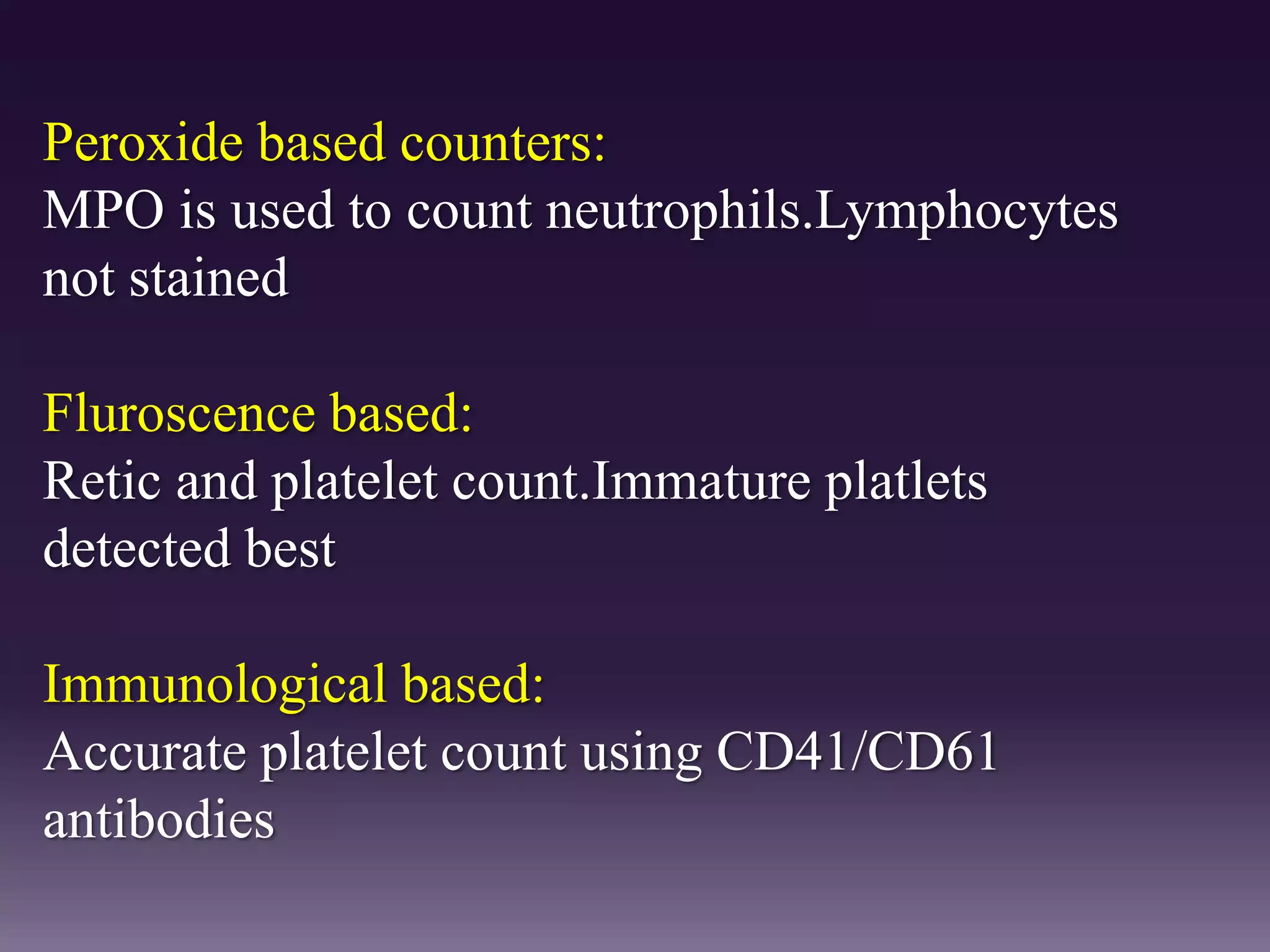 Peroxide based counters:
MPO is used to count neutrophils.Lymphocytes
not stained
Fluroscence based:
Retic and platelet count.Immature platlets
detected best
Immunological based:
Accurate platelet count using CD41/CD61
antibodies
 