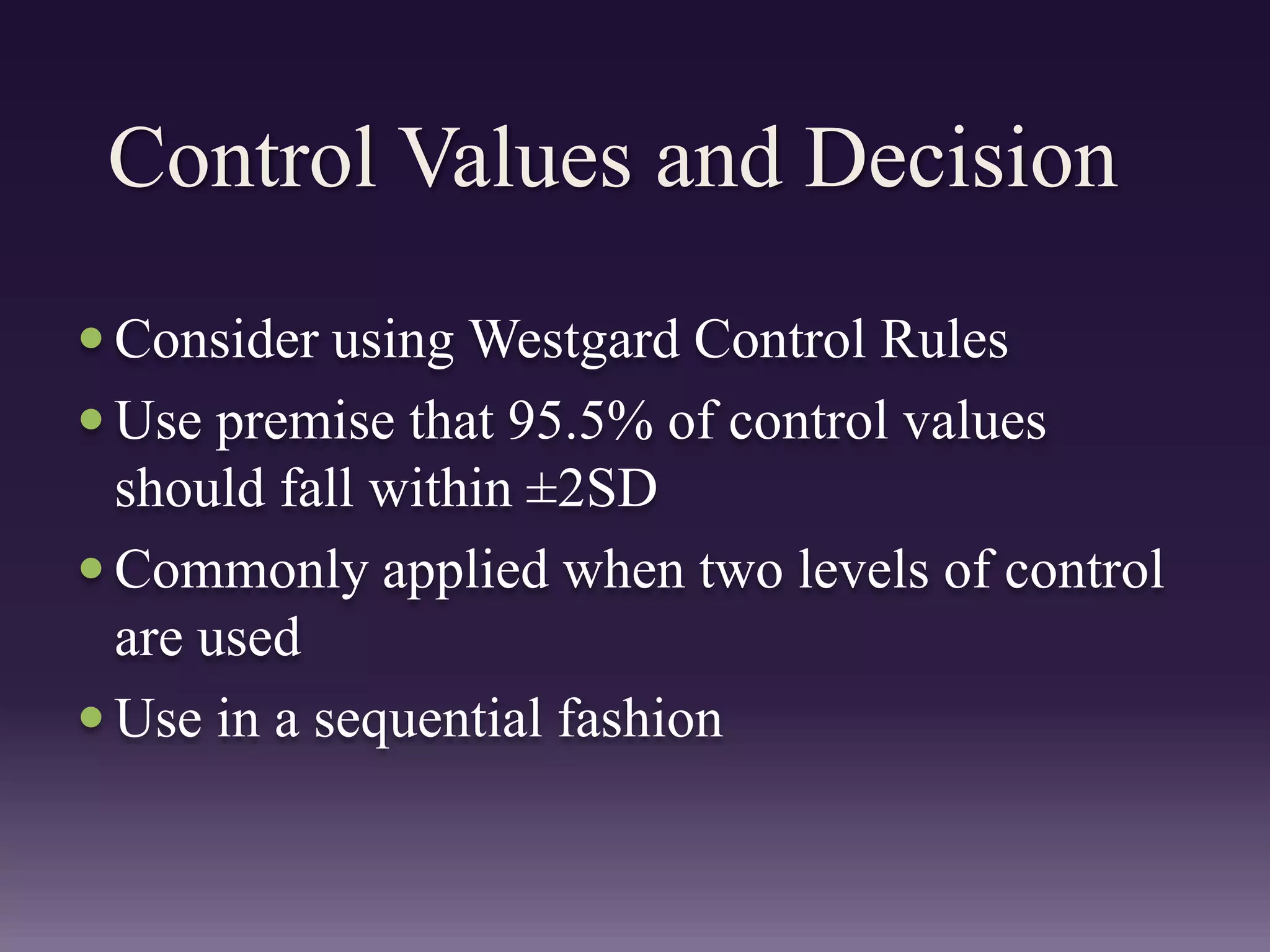 Control Values and Decision
 Consider using Westgard Control Rules
 Use premise that 95.5% of control values
should fall within ±2SD
 Commonly applied when two levels of control
are used
 Use in a sequential fashion
 