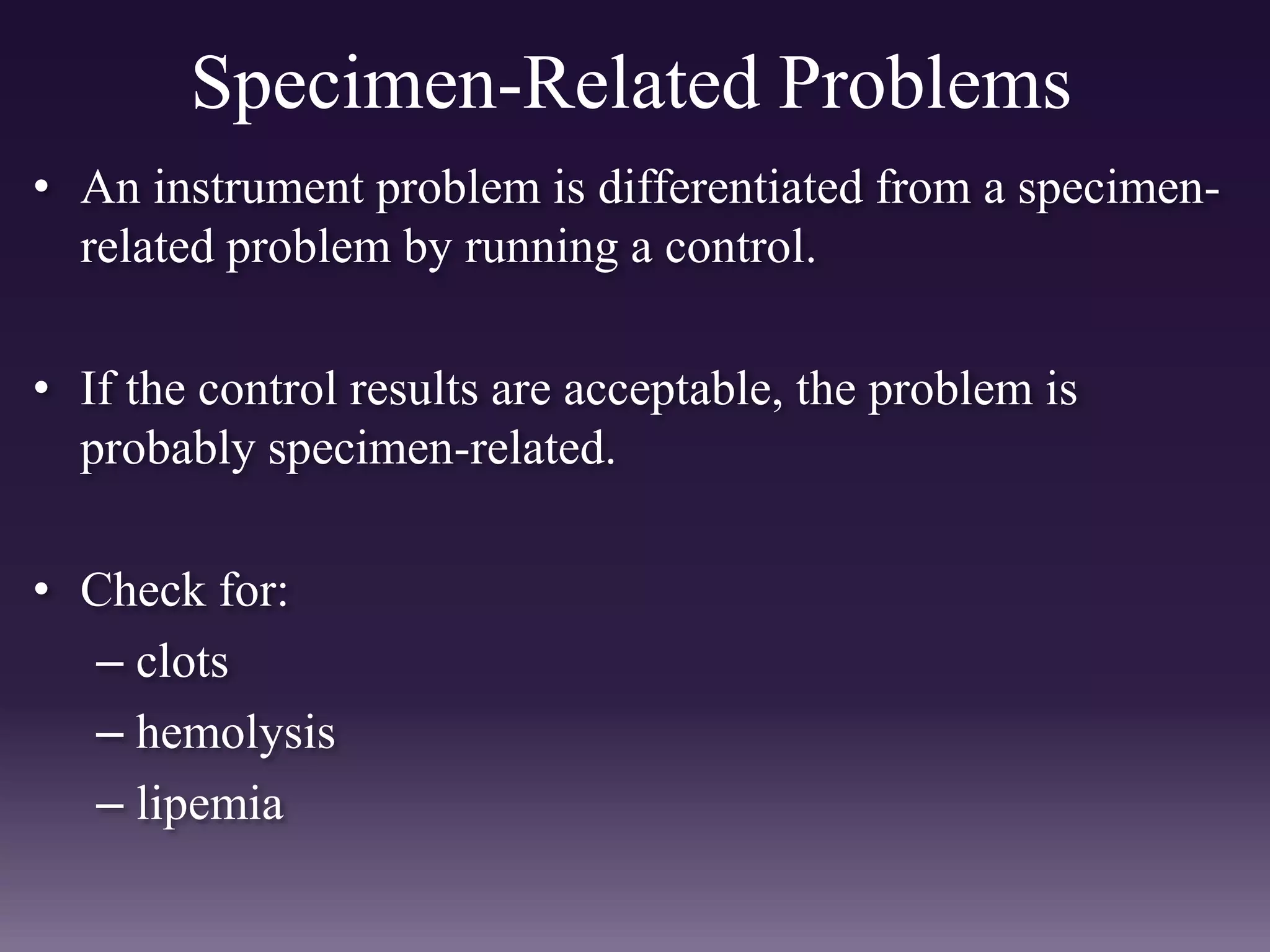 Specimen-Related Problems
• An instrument problem is differentiated from a specimen-
related problem by running a control.
• If the control results are acceptable, the problem is
probably specimen-related.
• Check for:
– clots
– hemolysis
– lipemia
 