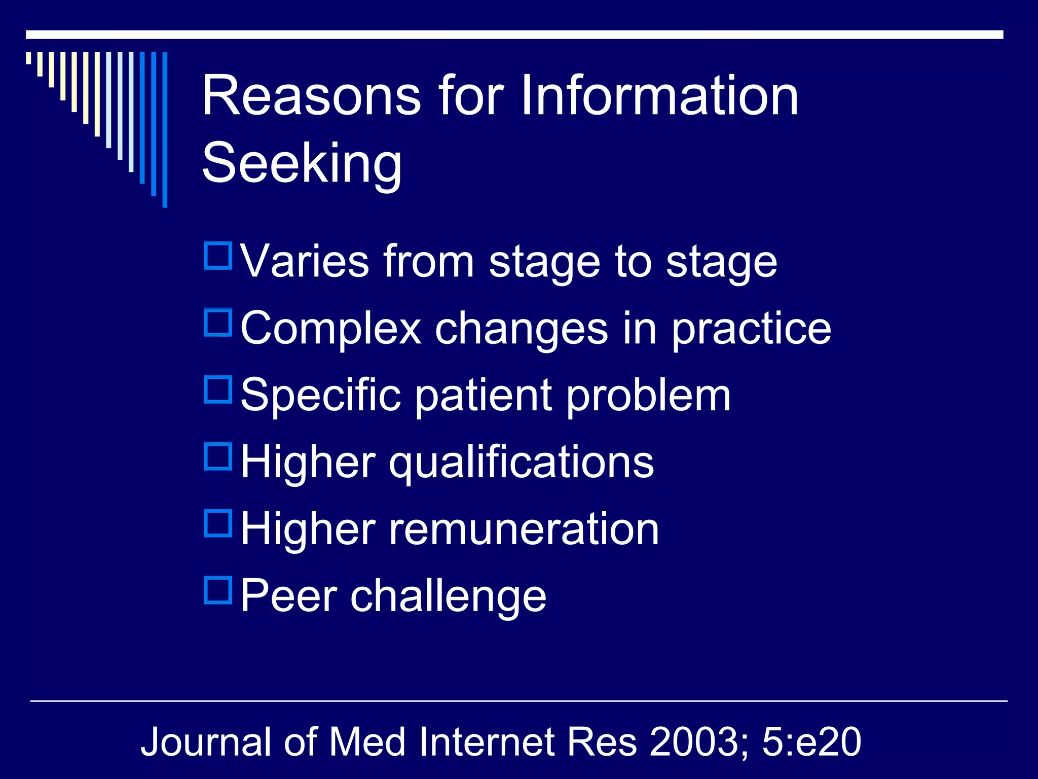Reasons for Information
Seeking
Varies from stage to stage
Complex changes in practice
Specific patient problem
Higher qualifications
Higher remuneration
Peer challenge
Journal of Med Internet Res 2003; 5:e20
 