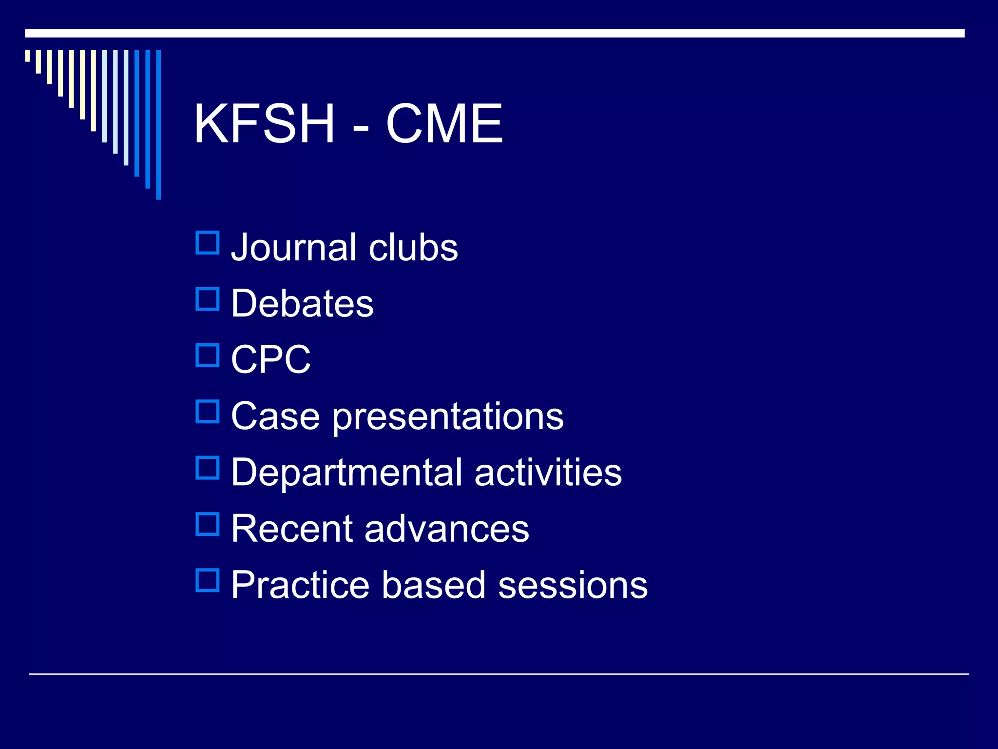 KFSH - CME
 Journal clubs
 Debates
 CPC
 Case presentations
 Departmental activities
 Recent advances
 Practice based sessions
 