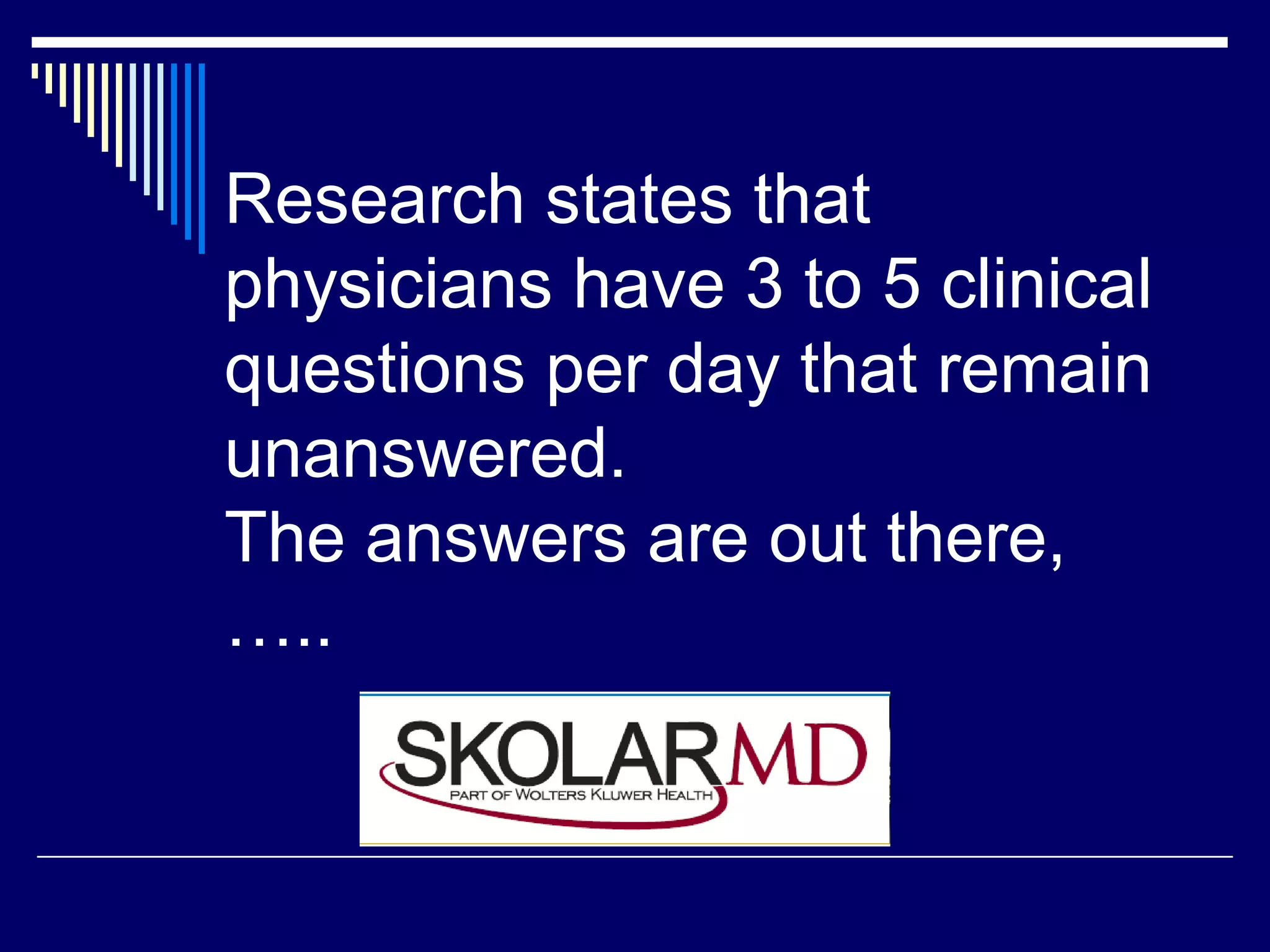 Research states that
physicians have 3 to 5 clinical
questions per day that remain
unanswered.
The answers are out there,
…..
 