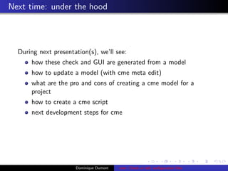 Next time: under the hood
During next presentation(s), we’ll see:
how these check and GUI are generated from a model
how to update a model (with cme meta edit)
what are the pro and cons of creating a cme model for a
project
how to create a cme script
next development steps for cme
Dominique Dumont cme: Check or edit conﬁguration ﬁles
 