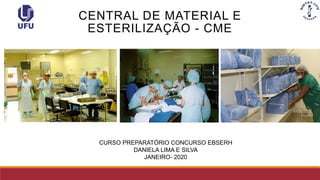 CENTRAL DE MATERIAL E
ESTERILIZAÇÃO - CME
CURSO PREPARATÓRIO CONCURSO EBSERH
DANIELA LIMA E SILVA
JANEIRO- 2020
 