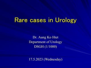 Rare cases in Urology
Dr. Aung Ko Htet
Department of Urology
DSGH (1/1000)
17.5.2023 (Wednesday)
 