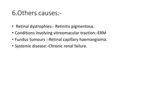 6.Others causes:-
• Retinal dystrophies:- Retinitis pigmentosa.
• Conditions involving vitreomacular traction:-ERM
• Fundus tumours :-Retinal capillary haemangioma.
• Systemic disease:-Chronic renal failure.
 