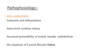 Pathophysiology:-
INFLAMMATION:
Ischaemia and inflammation
Intravitreal cytokine release
Increased permeability of retinal vascular endothelium
Development of Cystoid Macular Oedema
 