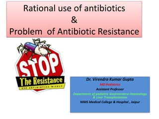 Rational use of antibiotics
&
Problem of Antibiotic Resistance
Dr. Virendra Kumar Gupta
MD Pediatrics
Assistant Professor
Department of pediatric Gastroentero-Hepatology
& Liver Transplantation
NIMS Medical College & Hospital , Jaipur
 