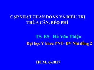 CẬP NHẬT CHẨN ĐOÁN VÀ ĐIỀU TRỊ
THỪA CÂN, BÉO PHÌ
TS. BS Hà Văn Thiệu
Đại học Y khoa PNT-- BV Nhi đồng 2BV Nhi đồng 2
HCM, 6-2017HCM, 6-2017
 