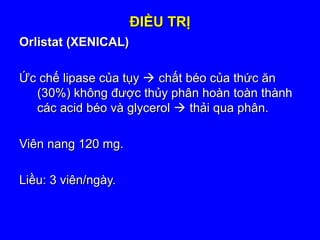 ĐIỀU TRỊĐIỀU TRỊ
Orlistat (XENICAL)Orlistat (XENICAL)
Ức chế lipase của tụyỨc chế lipase của tụy  chất béo của thức ănchất béo của thức ăn
(30%) không được thủy phân hoàn toàn thành(30%) không được thủy phân hoàn toàn thành
các acid béo và glycerolcác acid béo và glycerol  thải qua phân.thải qua phân.
Viên nang 120 mg.Viên nang 120 mg.
Liều: 3 viên/ngày.Liều: 3 viên/ngày.
 