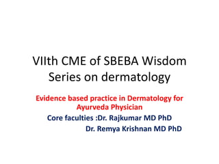 VIIth CME of SBEBA Wisdom
Series on dermatology
Evidence based practice in Dermatology for
Ayurveda Physician
Core faculties :Dr. Rajkumar MD PhD
Dr. Remya Krishnan MD PhD
 