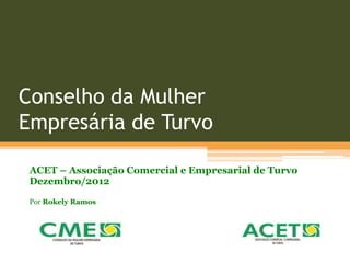 Conselho da Mulher
Empresária de Turvo
ACET – Associação Comercial e Empresarial de Turvo
Dezembro/2012
Por Rokely Ramos
 