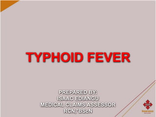 TYPHOID FEVER
PREPARED BY:
ISAAC EDIANGU
MEDICAL CLAIMS ASSESSOR
RCN,*BScN
 