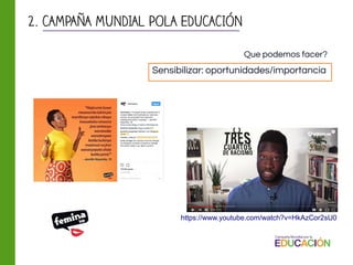 Sensibilizar: oportunidades/importancia
Que podemos facer?
2. CAMPAÑA MUNDIAL POLA EDUCACIÓN
https://www.youtube.com/watch?v=HkAzCor2sU0
 