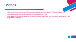 • https://www.msdmanuals.com/professional/SearchResults?query=cannulation+of+internal+jugular+vein
• https://www.msdmanuals.com/professional/multimedia/video/v8517422
• https://www.radiologymasterclass.co.uk/tutorials/chest/chest_tubes/chest_xray_central_line_anatomy#top_1st_i
mg (interactive radiology)
39
 