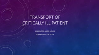 TRANSPORT OF
CRITICALLY ILL PATIENT
PRESENTER ; AMIR HALIM
SUPERVISOR ; DR AZILA
 