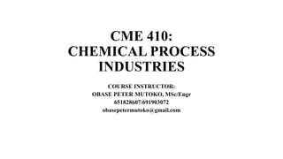 CME 410:
CHEMICAL PROCESS
INDUSTRIES
COURSE INSTRUCTOR:
OBASE PETER MUTOKO, MSc/Engr
651828607/691903072
obasepetermutoko@gmail.com
 