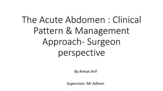 The Acute Abdomen : Clinical
Pattern & Management
Approach- Surgeon
perspective
By Aiman Arif
Supervisor: Mr Adham
 