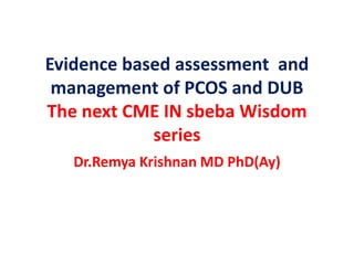 Evidence based assessment and
management of PCOS and DUB
The next CME IN sbeba Wisdom
series
Dr.Remya Krishnan MD PhD(Ay)
 