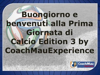 Buongiorno e
benvenuti alla Prima
Giornata di
Calcio Edition 3 by
CoachMauExperience
 