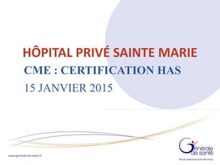 I
I
HÔPITAL PRIVÉ SAINTE MARIE
CME : CERTIFICATION HAS
15 JANVIER 2015
 