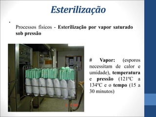Esterilização
•
Processos físicos - Esterilização por vapor saturado
sob pressão
# Vapor: (esporos
necessitam de calor e
umidade), temperatura
e pressão (121ºC a
134ºC e o tempo (15 a
30 minutos)
 