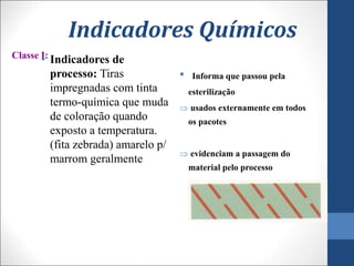 Indicadores Químicos
Classe I:
• Indicadores de
processo: Tiras
impregnadas com tinta
termo-química que muda
de coloração quando
exposto a temperatura.
(fita zebrada) amarelo p/
marrom geralmente
• Informa que passou pela
esterilização
 usados externamente em todos
os pacotes
 evidenciam a passagem do
material pelo processo
 