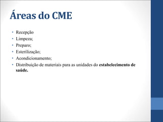 Áreas do CME
• Recepção
• Limpeza;
• Preparo;
• Esterilização;
• Acondicionamento;
• Distribuição de materiais para as unidades do estabelecimento de
saúde.
 