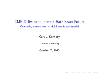CME Deliverable Interest Rate Swap Future
   Convexity corrections in HJM one factor model


                 Gary J. Kennedy

                 ClarusFT Consulting


                 October 7, 2012
 