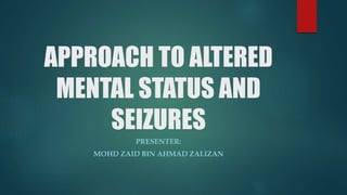 APPROACH TO ALTERED
MENTAL STATUS AND
SEIZURES
PRESENTER:
MOHD ZAID BIN AHMAD ZALIZAN
 