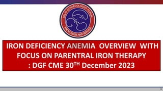 IRON DEFICIENCY ANEMIA OVERVIEW WITH
FOCUS ON PARENTRAL IRON THERAPY
: DGF CME 30TH December 2023
1
 