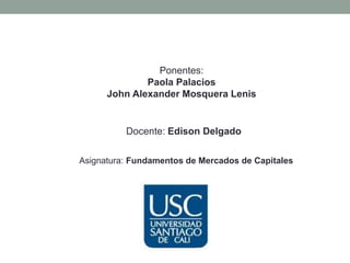 Ponentes:
Paola Palacios
John Alexander Mosquera Lenis
Docente: Edison Delgado
Asignatura: Fundamentos de Mercados de Capitales
 