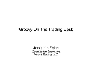 Groovy On The Trading Desk



       Jonathan Felch
      Quantitative Strategies
       Volant Trading LLC
 